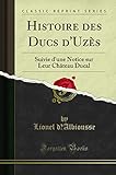 Histoire Des Ducs d'Uzès: Suivie d'Une Notice Sur Leur Château Ducal (Classic Reprint)