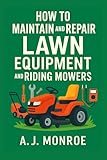 How to Maintain and Repair Lawn Equipment and Riding Mowers: Photos, Diagrams, and Infographic Instructions for Beginners