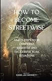 How To Become Streetwise: Simple steps to be confident, assertive and successful in all situations