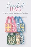 Crochet Bag: Amazing Crochet Bag Patterns of All Kinds: Spectacular Crochet Bag Patterns You'll Love to Make