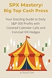 SPX Mastery: Big Top Cash Press: Your Dazzling Guide to Daily S&P 500 Profits with Covered Calendar Calls and Ironclad VIX Hedges (SPX Mastery Dominate Daily Trades)