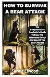 HOW TO SURVIVE A BEAR ATTACK: The Comprehensive Survivalist's Guide To Enjoy The Wilderness Safety And Stay Off The Bear's Habitat