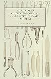 The Indian Ornithological Collector's Vade Mecum - Containing Brief Practical Instructions for Collecting, Preserving, Packing, and Keeping Specimens of Birds, Eggs, Nests, Feathers and Skeletons