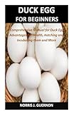 DUCK EGG FOR BEGINNERS: A Comprehensive Manual for Duck Eggs, Advantages for Health, Hatching and Incubating them and More
