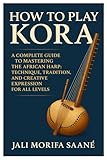 How To Play Kora: A Complete Guide To Mastering The African Harp: Technique, Tradition, And Creative Expression For All Levels