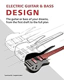 Electric Guitar and Bass Design: The guitar or bass of your dreams, from the first draft to the complete plan