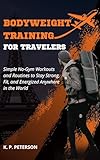Bodyweight Training for Travelers: Simple No-Gym Workouts and Routines to Stay Strong, Fit, and Energized Anywhere in the World