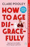 How to Age Disgracefully: The feel-good and uplifting new novel from the bestselling author of The Authenticity Project