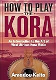 Ho To Play The Kora: An Introduction To The Art Of West African Kora Music