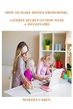 HOW TO MAKE MONEY FROM HOME.: A SIMPLE SECRET ON HOW TO BE A BILLIONAIRE