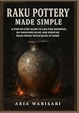 Raku Pottery Made Simple: A Step-by-Step Guide to Low-Fire Ceramics, DIY Backyard Kilns, and Creative Raku Firing Techniques at Home