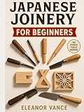 JAPANESE JOINERY FOR BEGINNERS: Hand Tools, Hidden Joints, and Step-by-Step Layouts for Stunning Furniture