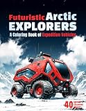 Futuristic Arctic Explorers: A Coloring Book of Expedition Vehicles: Arctic regions like Antarctica, Greenland, South Pole and North Pole are waiting to be explored with futuristic tech!