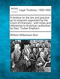 A Treatise on the Law and Practice as to Recievers Appointed by the Court of Chancery: With Notes and References to American Authorities by Geo. Tucker Bispham.