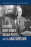 [Governor Henry Horner, Chicago Politics and the Great Depression] (By: Charles J. Masters) [published: February, 2007]