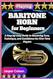 PLAYING BARITONE HORN FOR BEGINNERS: A Step-by-Step Guide to Mastering Tone, Technique, and Confidence for First-Time Players