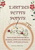 L'ART DES PETITS POINTS: Votre Guide Essentiel De La Broderie, Différents Modèles Et Motifs ,10 Projets Uniques