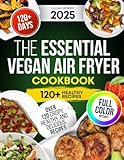 The Essential Vegan Air Fryer Cookbook: Over 120 Crispy, Healthy, And Delicious Recipes
