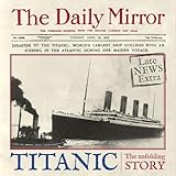 Titanic: The Unfolding Story as told by the Daily Mirror