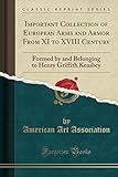 Important Collection of European Arms and Armor from XI to XVIII Century: Formed by and Belonging to Henry Griffith Keasbey (Classic Reprint)