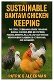 Sustainable Bantam Chicken Keeping: Complete Beginners Guide to Raising Bantam Chickens: Step-by-Step Care, Feeding, Breeding, Health and Coop Management for Backyard Flocks, Pet Bantams & Show Birds