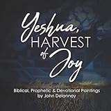 Yeshua Harvest Of Joy: Biblical, Prophetic & Devotional Paintings by John Delannoy: 2019