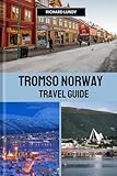 TROMSO NORWAY TRAVEL GUIDE: The Culture, Must-See Attractions and Itineraries (RICHARD TRAVEL GUIDES AND TIPS)