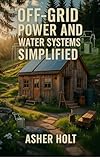 Off-Grid Power and Water Systems Simplified: How to Harness Solar, Collect Rainwater, and Build Energy Independence with DIY Solutions