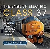The English Electric Class 37: Co Co Diesel Electric Locomotives From Design to Demise