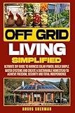 Off Grid Living Simplified: Ultimate DIY Guide to Harness Solar Power, Build Simple Water Systems and Create a Sustainable Homestead to Achieve Freedom, Security and Total Independence