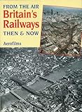 From The Air: Britain's Railways Then & Now: v. 2 (Britain's Railways from the Air, Then and Now)