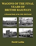 Wagons of the Final Years of British Railways:: A Pictorial Study of the 1962-1968 Period