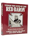 Under the Guns of the Red Baron: The Complete Record of Von Richthofen s Victories and Victims Fully Illustrated