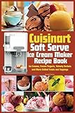 Cuisinart Soft Serve Ice Cream Maker Recipe Book: Learn to Make Perfect Ice cream, Frozen Yogurt, Sorbet, Frozen Treats and Sauces with Assembly Instructions, Maintenance, Troubleshooting and more