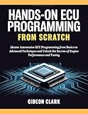 HANDS-ON ECU PROGRAMMING FROM SCRATCH: Master Automotive ECU Programming from Basics to Advanced Techniques and Unlock the Secrets of Engine Performance and Tuning