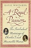 [(A Royal Passion: The Turbulent Marriage of Charles I and Henrietta Maria)] [ By (author) Katie Whitaker ] [September, 2011]
