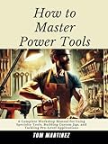 How to Master Power Tools: A Complete Workshop Manual for Using Specialty Tools, Building Custom Jigs, and Tackling Pro-Level Applications (Master Your Workshop)