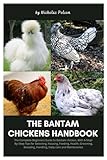 The Bantam Chickens Handbook: The Complete Beginners Guide to Bantam Chicken, With A Step-By-Step Tips for Selecting, Housing, Feeding, Health, Grooming, Breeding, Handling, Daily Care and Maintenance