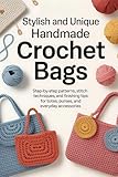Stylish and Unique Handmade Crochet Bags: Step-by-Step Patterns, Stitch Techniques, and Finishing Tips for Totes, Purses, and Everyday Accessories