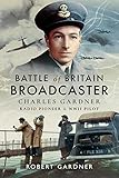 Battle of Britain Broadcaster: Charles Gardner, Radio Pioneer and WWII Pilot