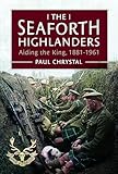 The Seaforth Highlanders: Aiding the King, 1881-1961