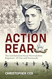 Action Rear: Voices of the 2nd Battalion The Royal Warwickshire Regiment: D-Day and Normandy Campaign 1944