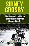 Sidney Crosby: The Inspirational Story of Hockey Superstar Sidney Crosby (Sidney Crosby Unauthorized Biography, Pittsburgh Penguins, Canada, Nova Scotia, NHL Books)