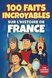 100 faits incroyables sur l’Histoire de France (pour enfants 6-12 ans): Livre illustré en couleur, éducatif et ludique — Histoire de France junior, ... et garçons (CP, CE1, CE2, CM1, CM2, 6e)
