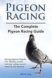Pigeon Racing. The Complete Pigeon Racing Guide. Racing pigeons breeds, loft, feeding, health, training, racing, record keeping and systems.