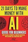 AI guide for beginners: How to use AI prompts & master artificial intelligence in 4 practical days: 1 (21 Days to Make Money with AI)