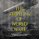 The Zeppelins of World War I: The History and Legacy of Zeppelin Air Raids During the Great War